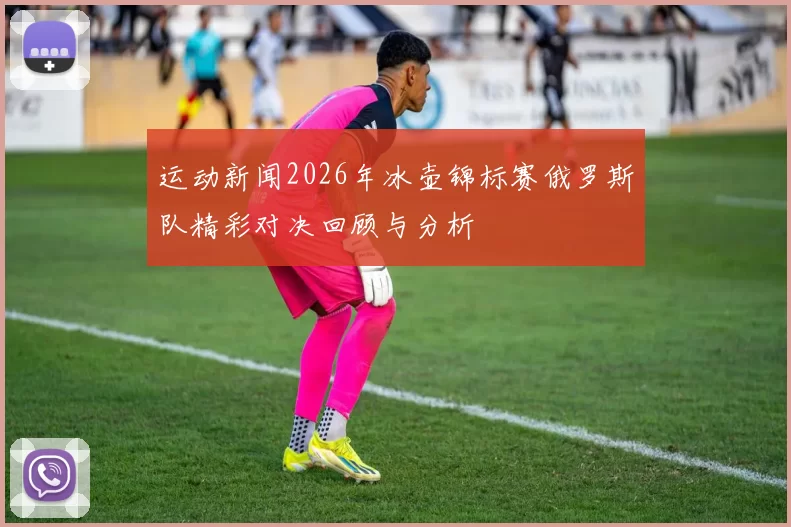 运动新闻2026年冰壶锦标赛俄罗斯队精彩对决回顾与分析
