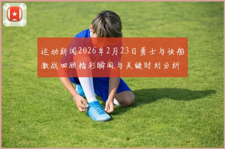 运动新闻2026年2月23日勇士与快船激战回顾精彩瞬间与关键时刻分析