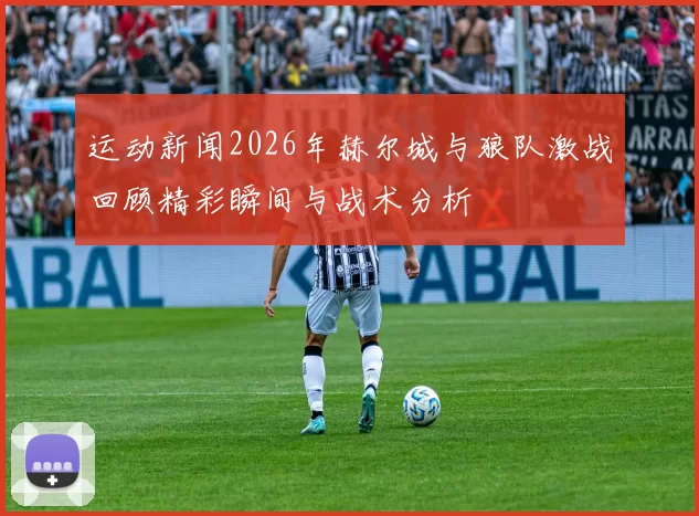 运动新闻2026年赫尔城与狼队激战回顾精彩瞬间与战术分析