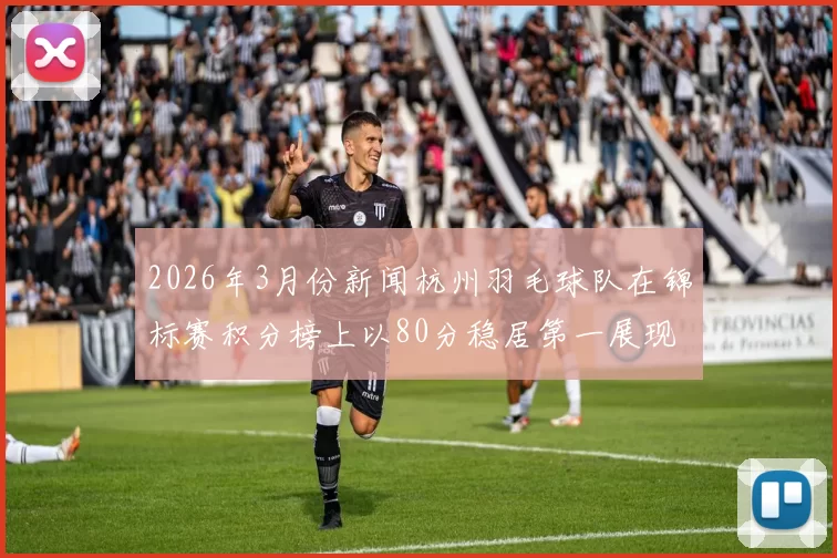 2026年3月份新闻杭州羽毛球队在锦标赛积分榜上以80分稳居第一展现强大实力