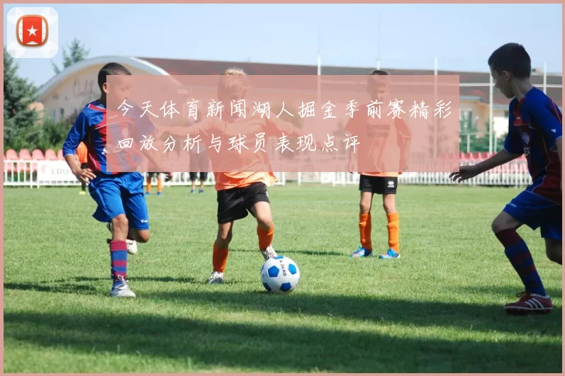 今天体育新闻湖人掘金季前赛精彩回放分析与球员表现点评